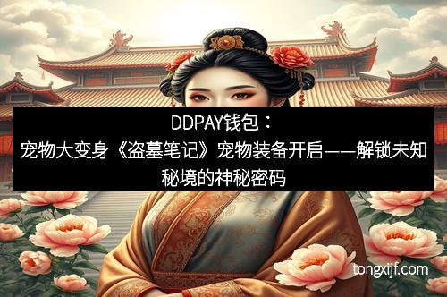 DDPAY钱包:宠物大变身《盗墓笔记》宠物装备开启——解锁未知秘境的神秘密码 DDPAY钱包:宠物大变身《盗墓笔记》宠物装备开启——解锁未知秘境的神秘密码